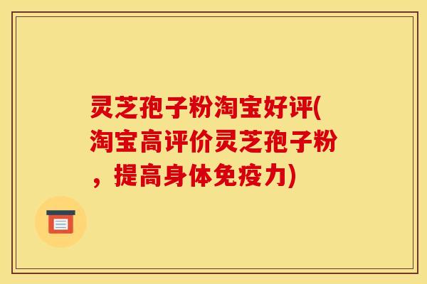 灵芝孢子粉淘宝好评(淘宝高评价灵芝孢子粉,提高身体免疫力)