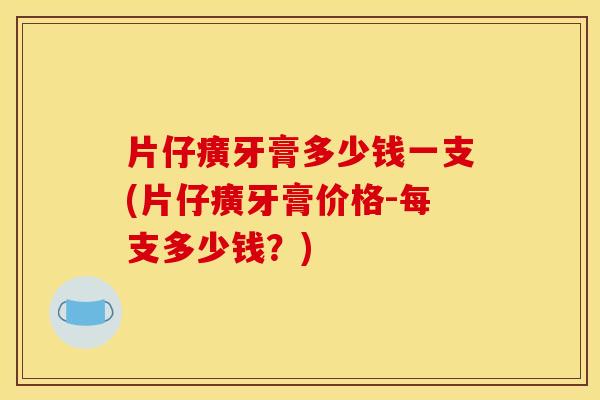 片仔癀牙膏多少钱一支(片仔癀牙膏价格-每支多少钱?)