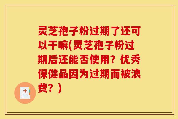灵芝孢子粉过期了还可以干嘛(灵芝孢子粉过期后还能否使用？优秀保健品因为过期而被浪费？)