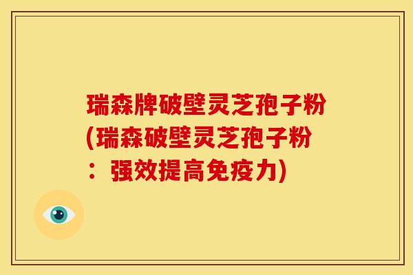 瑞森牌破壁灵芝孢子粉(瑞森破壁灵芝孢子粉：强效提高免疫力)