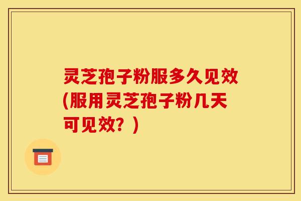 灵芝孢子粉服多久见效(服用灵芝孢子粉几天可见效？)
