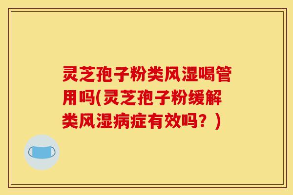灵芝孢子粉类风湿喝管用吗(灵芝孢子粉缓解类风湿病症有效吗?)