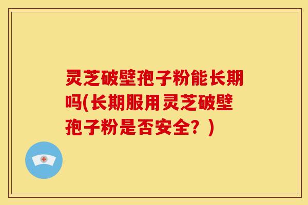 灵芝破壁孢子粉能长期吗(长期服用灵芝破壁孢子粉是否安全？)