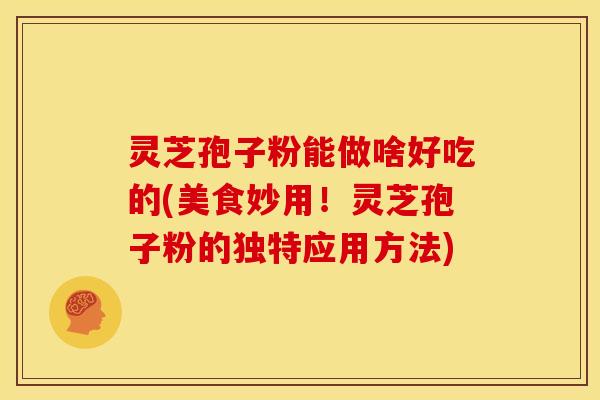 灵芝孢子粉能做啥好吃的(美食妙用!灵芝孢子粉的独特应用方法)