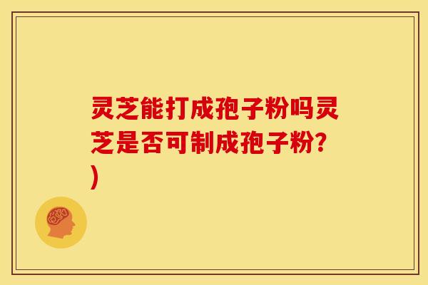 灵芝能打成孢子粉吗灵芝是否可制成孢子粉?)