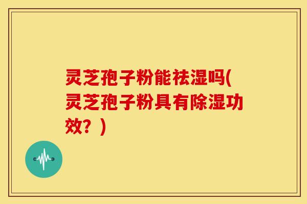 灵芝孢子粉能祛湿吗(灵芝孢子粉具有除湿功效？)