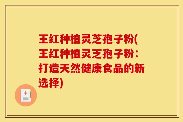 王红种植灵芝孢子粉(王红种植灵芝孢子粉：打造天然健康食品的新选择)