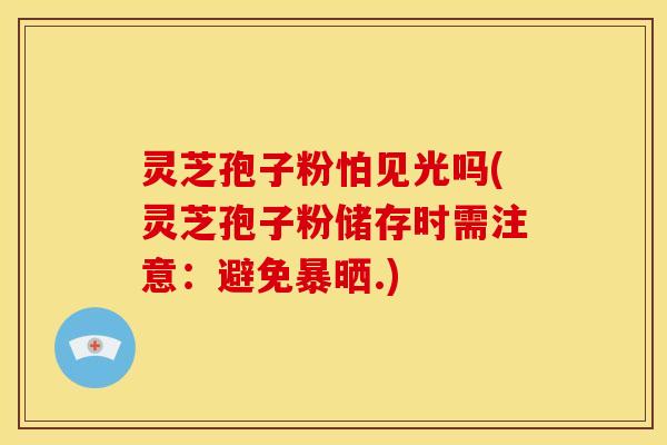 灵芝孢子粉怕见光吗(灵芝孢子粉储存时需注意:避免暴晒.)