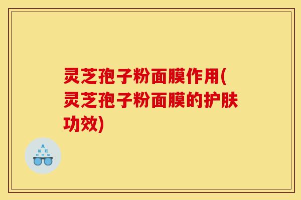 灵芝孢子粉面膜作用(灵芝孢子粉面膜的护肤功效)