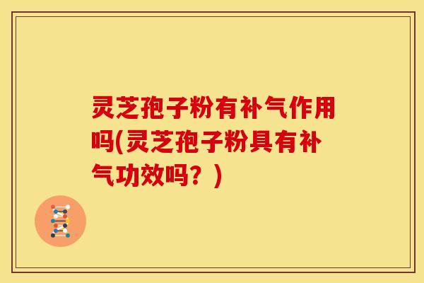 灵芝孢子粉有补气作用吗(灵芝孢子粉具有补气功效吗？)