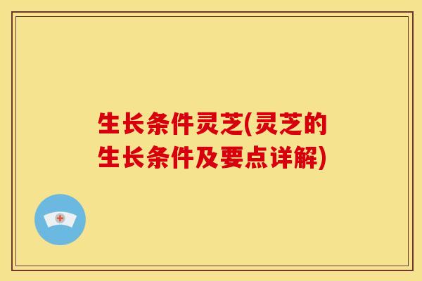 生长条件灵芝(灵芝的生长条件及要点详解)