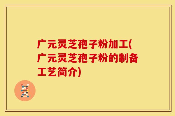广元灵芝孢子粉加工(广元灵芝孢子粉的制备工艺简介)