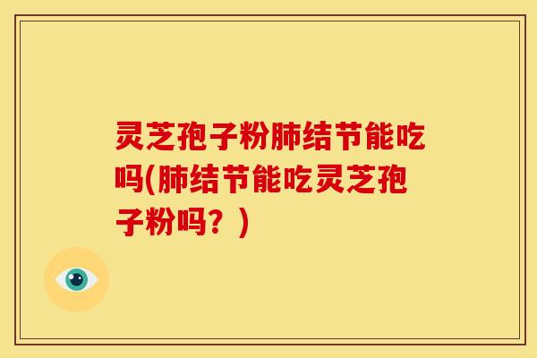 灵芝孢子粉肺结节能吃吗(肺结节能吃灵芝孢子粉吗?)