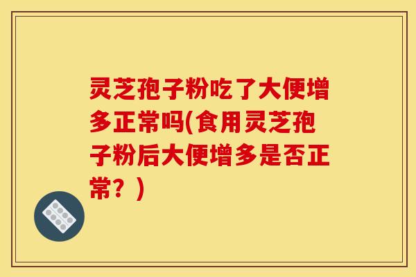 灵芝孢子粉吃了大便增多正常吗(食用灵芝孢子粉后大便增多是否正常?)