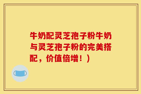 牛奶配灵芝孢子粉牛奶与灵芝孢子粉的完美搭配，价值倍增！)