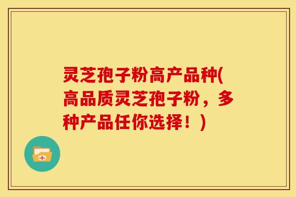 灵芝孢子粉高产品种(高品质灵芝孢子粉,多种产品任你选择!)