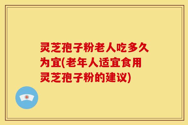 灵芝孢子粉老人吃多久为宜(老年人适宜食用灵芝孢子粉的建议)