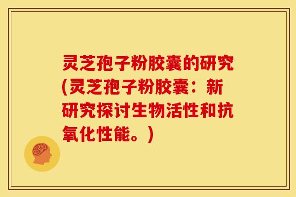 灵芝孢子粉胶囊的研究(灵芝孢子粉胶囊:新研究探讨生物活性和抗氧化性能。)