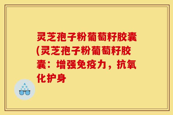 灵芝孢子粉葡萄籽胶囊(灵芝孢子粉葡萄籽胶囊:增强免疫力,抗氧化护身
