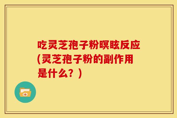 吃灵芝孢子粉暝眩反应(灵芝孢子粉的副作用是什么?)