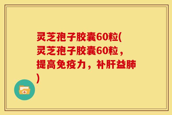 灵芝孢子胶囊60粒(灵芝孢子胶囊60粒,提高免疫力,补肝益肺)