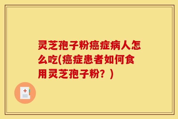 灵芝孢子粉癌症病人怎么吃(癌症患者如何食用灵芝孢子粉?)