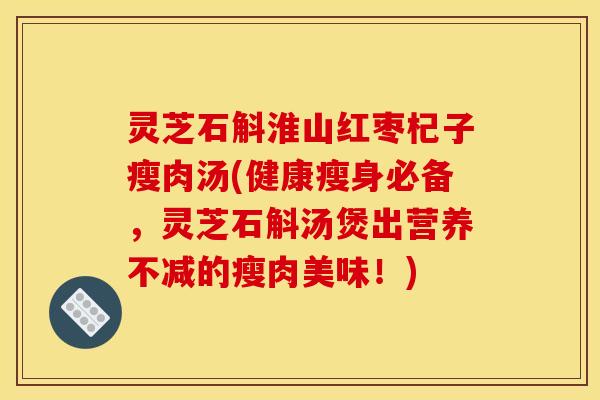 灵芝石斛淮山红枣杞子瘦肉汤(健康瘦身必备,灵芝石斛汤煲出营养不减的瘦肉美味!)