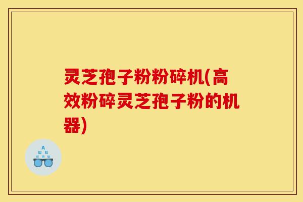 灵芝孢子粉粉碎机(高效粉碎灵芝孢子粉的机器)