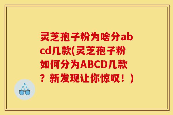 灵芝孢子粉为啥分abcd几款(灵芝孢子粉如何分为ABCD几款?新发现让你惊叹!)