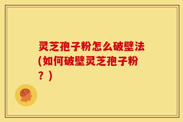 灵芝孢子粉怎么破壁法(如何破壁灵芝孢子粉?)