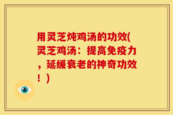 用灵芝炖鸡汤的功效(灵芝鸡汤：提高免疫力，延缓衰老的神奇功效！)