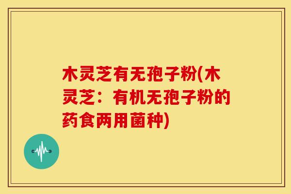 木灵芝有无孢子粉(木灵芝：有机无孢子粉的药食两用菌种)