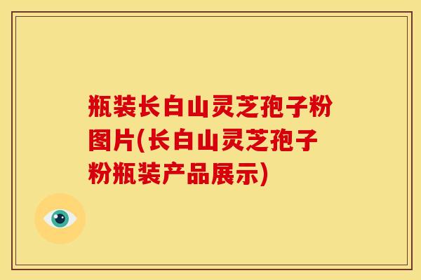 瓶装长白山灵芝孢子粉图片(长白山灵芝孢子粉瓶装产品展示)