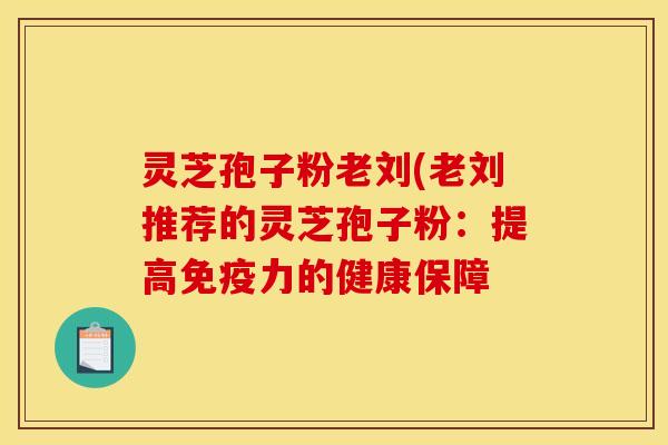 灵芝孢子粉老刘(老刘推荐的灵芝孢子粉：提高免疫力的健康保障