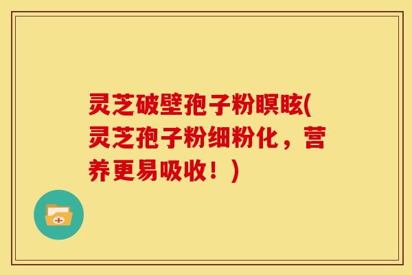 灵芝破壁孢子粉瞑眩(灵芝孢子粉细粉化,营养更易吸收!)