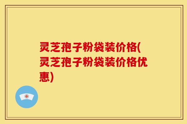 灵芝孢子粉袋装价格(灵芝孢子粉袋装价格优惠)