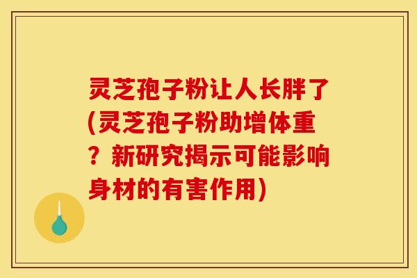 灵芝孢子粉让人长胖了(灵芝孢子粉助增体重?新研究揭示可能影响身材的有害作用)