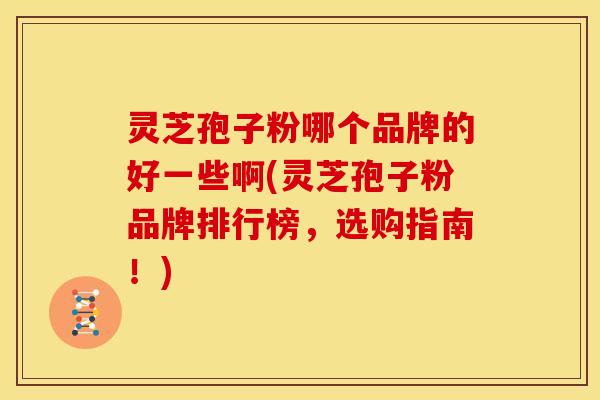 灵芝孢子粉哪个品牌的好一些啊(灵芝孢子粉品牌排行榜,选购指南!)