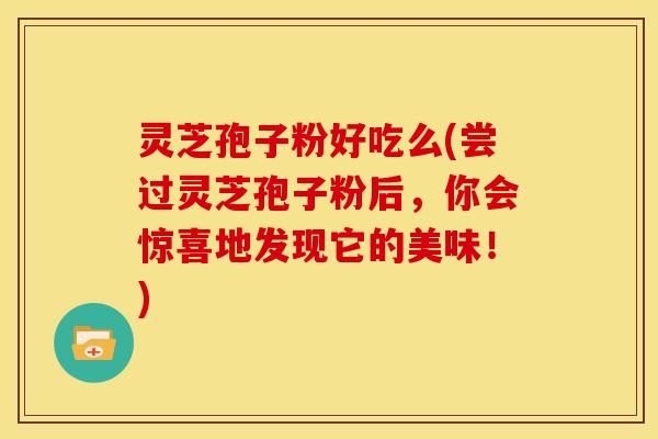 灵芝孢子粉好吃么(尝过灵芝孢子粉后,你会惊喜地发现它的美味!)