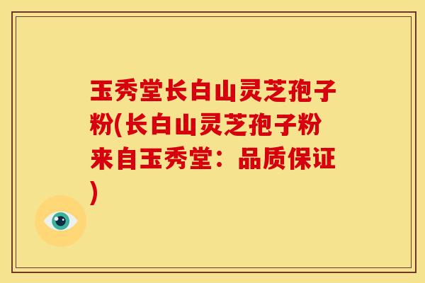 玉秀堂长白山灵芝孢子粉(长白山灵芝孢子粉来自玉秀堂：品质保证)