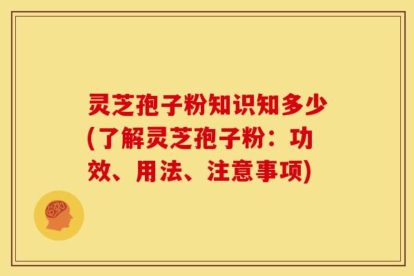 灵芝孢子粉知识知多少(了解灵芝孢子粉:功效、用法、注意事项)