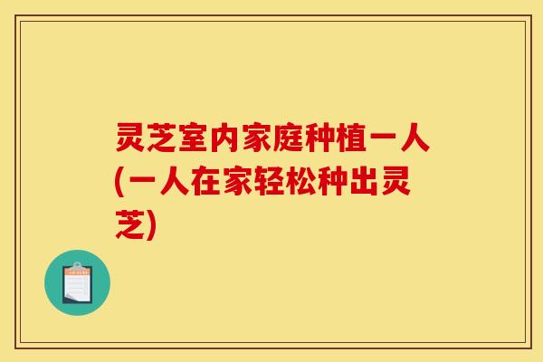 灵芝室内家庭种植一人(一人在家轻松种出灵芝)