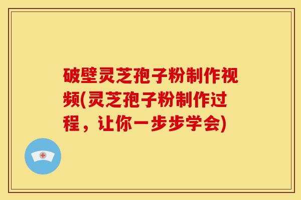 破壁灵芝孢子粉制作视频(灵芝孢子粉制作过程，让你一步步学会)