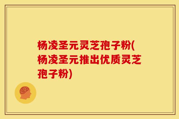 杨凌圣元灵芝孢子粉(杨凌圣元推出优质灵芝孢子粉)