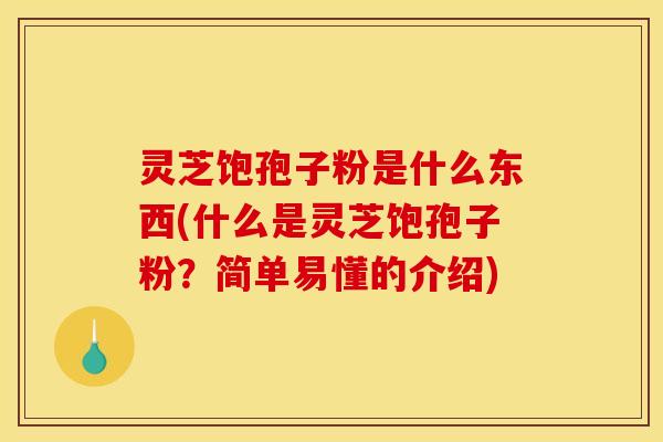 灵芝饱孢子粉是什么东西(什么是灵芝饱孢子粉?简单易懂的介绍)