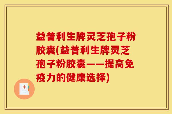 益普利生牌灵芝孢子粉胶囊(益普利生牌灵芝孢子粉胶囊——提高免疫力的健康选择)