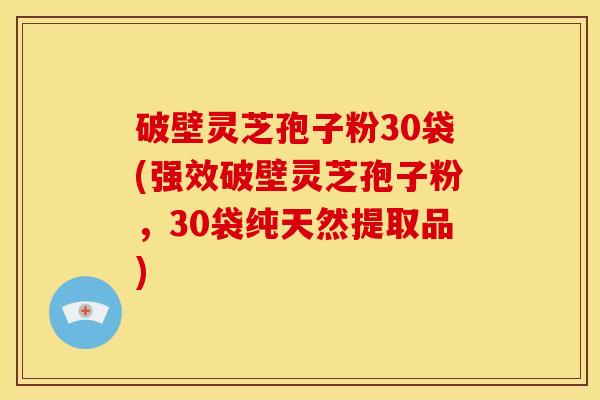 破壁灵芝孢子粉30袋(强效破壁灵芝孢子粉，30袋纯天然提取品)
