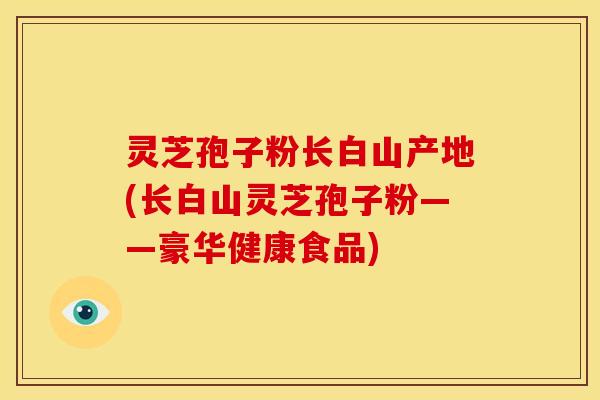 灵芝孢子粉长白山产地(长白山灵芝孢子粉——豪华健康食品)
