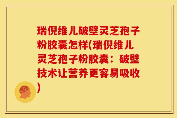 瑞倪维儿破壁灵芝孢子粉胶囊怎样(瑞倪维儿灵芝孢子粉胶囊:破壁技术让营养更容易吸收)