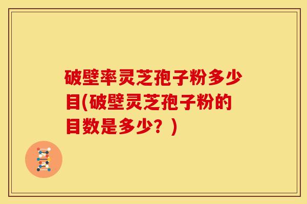 破壁率灵芝孢子粉多少目(破壁灵芝孢子粉的目数是多少？)